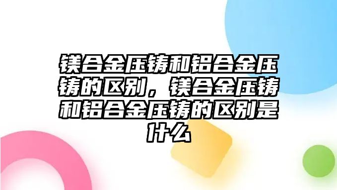 鎂合金壓鑄和鋁合金壓鑄的區(qū)別，鎂合金壓鑄和鋁合金壓鑄的區(qū)別是什么