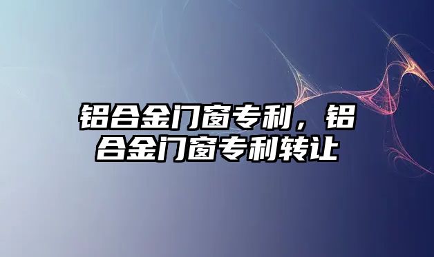 鋁合金門窗專利，鋁合金門窗專利轉讓