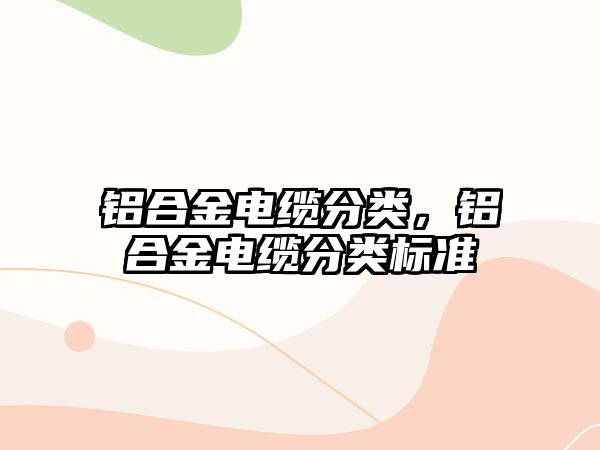 鋁合金電纜分類，鋁合金電纜分類標(biāo)準(zhǔn)