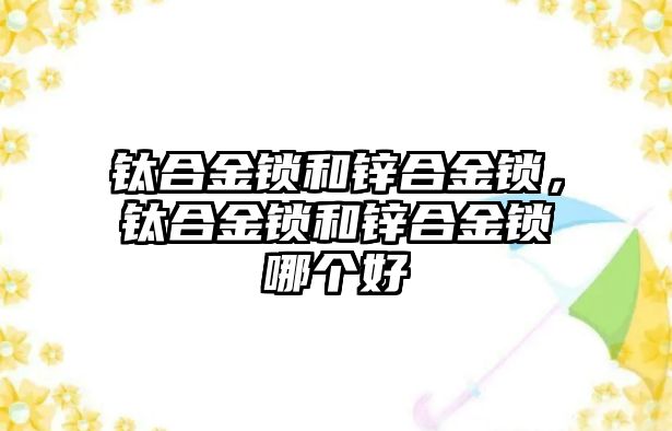 鈦合金鎖和鋅合金鎖，鈦合金鎖和鋅合金鎖哪個(gè)好