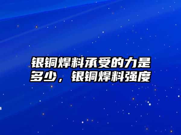 銀銅焊料承受的力是多少，銀銅焊料強度