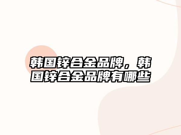 韓國鋅合金品牌，韓國鋅合金品牌有哪些