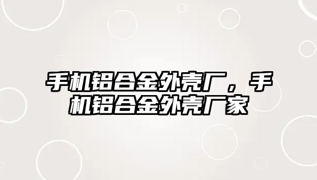 手機鋁合金外殼廠，手機鋁合金外殼廠家