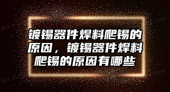 鍍錫器件焊料爬錫的原因，鍍錫器件焊料爬錫的原因有哪些