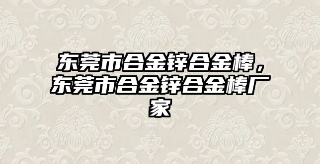 東莞市合金鋅合金棒，東莞市合金鋅合金棒廠家