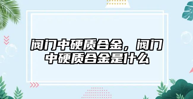 閥門中硬質(zhì)合金，閥門中硬質(zhì)合金是什么