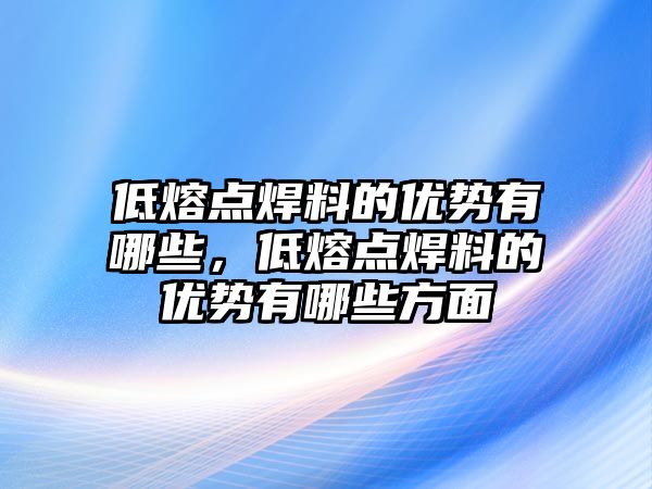 低熔點焊料的優(yōu)勢有哪些，低熔點焊料的優(yōu)勢有哪些方面