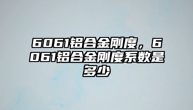 6061鋁合金剛度，6061鋁合金剛度系數(shù)是多少