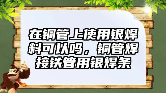 在銅管上使用銀焊料可以嗎，銅管焊接鐵管用銀焊條