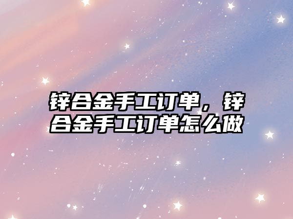 鋅合金手工訂單，鋅合金手工訂單怎么做