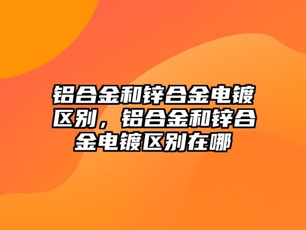 鋁合金和鋅合金電鍍區(qū)別，鋁合金和鋅合金電鍍區(qū)別在哪