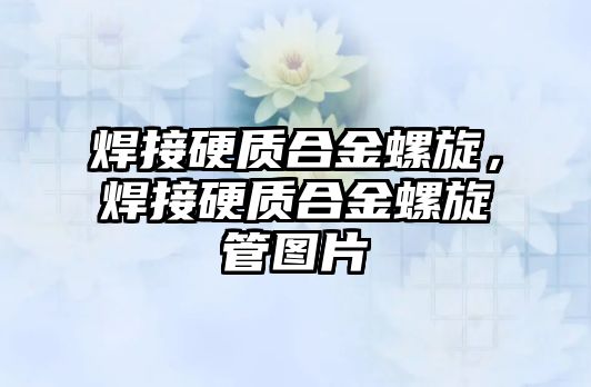 焊接硬質(zhì)合金螺旋，焊接硬質(zhì)合金螺旋管圖片