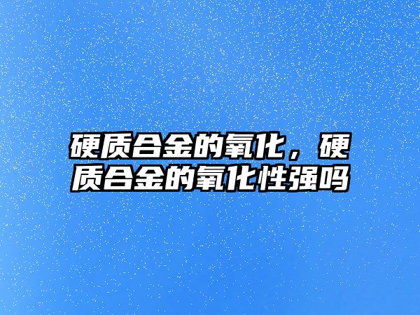 硬質(zhì)合金的氧化，硬質(zhì)合金的氧化性強(qiáng)嗎