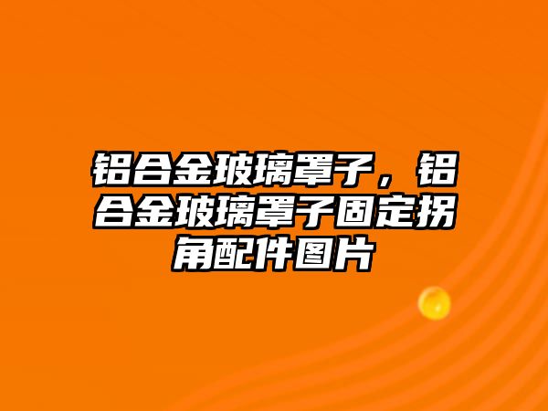 鋁合金玻璃罩子，鋁合金玻璃罩子固定拐角配件圖片