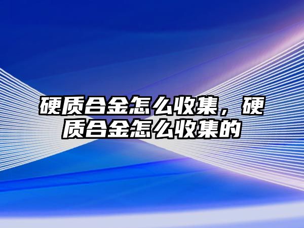 硬質(zhì)合金怎么收集，硬質(zhì)合金怎么收集的