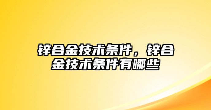 鋅合金技術(shù)條件，鋅合金技術(shù)條件有哪些