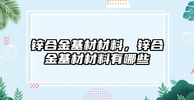 鋅合金基材材料，鋅合金基材材料有哪些