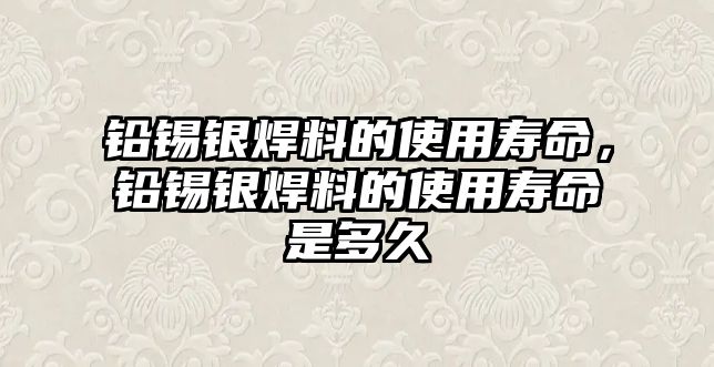 鉛錫銀焊料的使用壽命，鉛錫銀焊料的使用壽命是多久