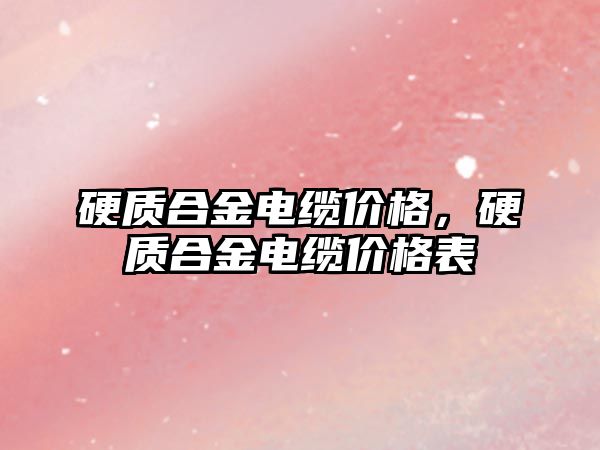 硬質合金電纜價格，硬質合金電纜價格表