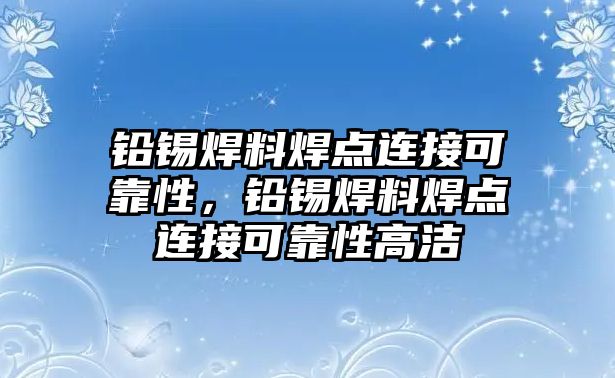 鉛錫焊料焊點(diǎn)連接可靠性，鉛錫焊料焊點(diǎn)連接可靠性高潔