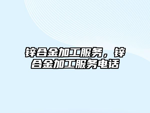 鋅合金加工服務(wù)，鋅合金加工服務(wù)電話