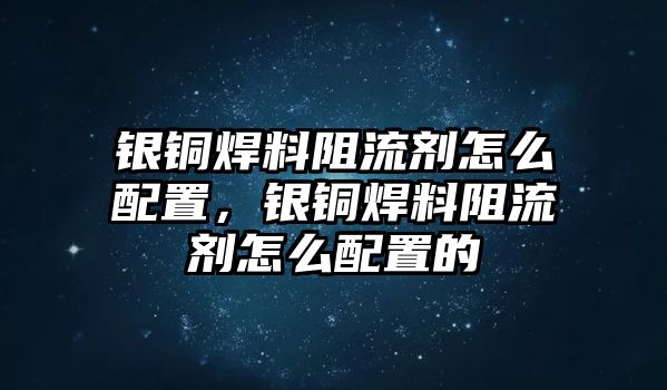 銀銅焊料阻流劑怎么配置，銀銅焊料阻流劑怎么配置的