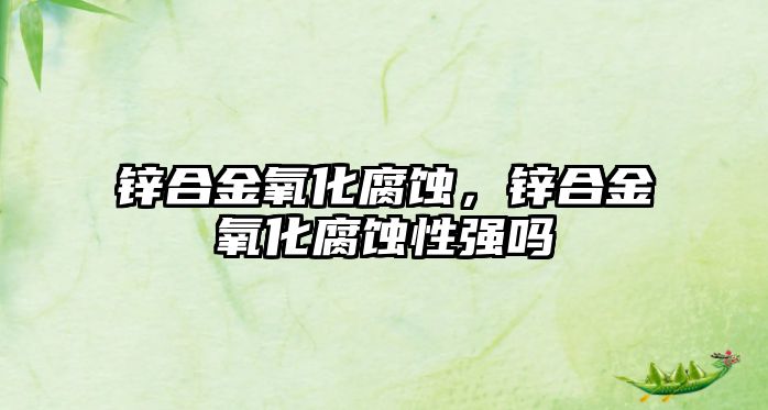 鋅合金氧化腐蝕，鋅合金氧化腐蝕性強(qiáng)嗎