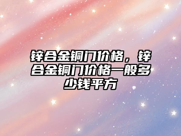 鋅合金銅門價格，鋅合金銅門價格一般多少錢平方