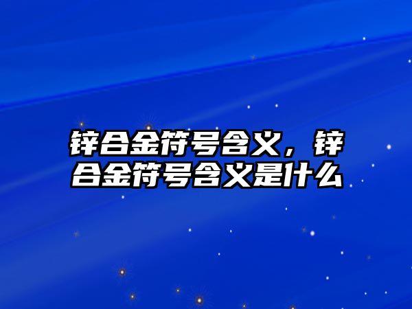 鋅合金符號含義，鋅合金符號含義是什么