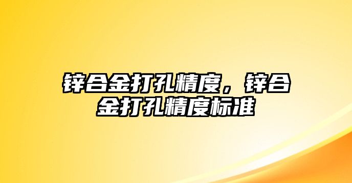 鋅合金打孔精度，鋅合金打孔精度標準