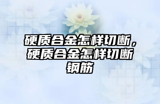 硬質(zhì)合金怎樣切斷，硬質(zhì)合金怎樣切斷鋼筋