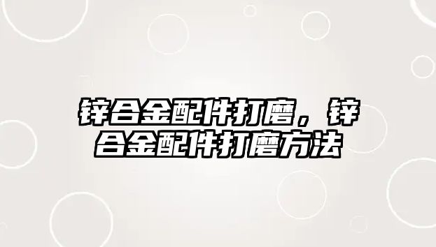 鋅合金配件打磨，鋅合金配件打磨方法