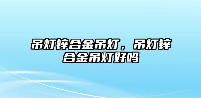 吊燈鋅合金吊燈，吊燈鋅合金吊燈好嗎