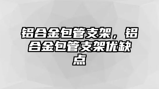 鋁合金包管支架，鋁合金包管支架優(yōu)缺點