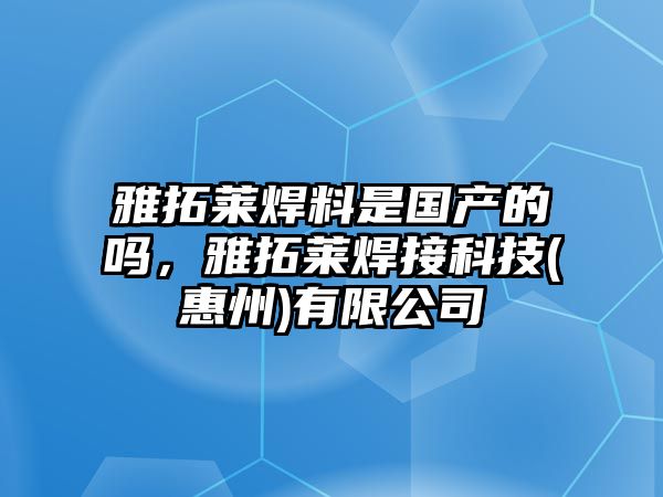 雅拓萊焊料是國(guó)產(chǎn)的嗎，雅拓萊焊接科技(惠州)有限公司