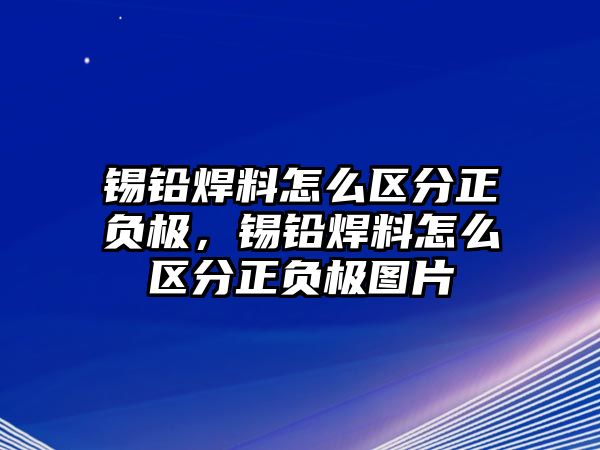 錫鉛焊料怎么區(qū)分正負極，錫鉛焊料怎么區(qū)分正負極圖片