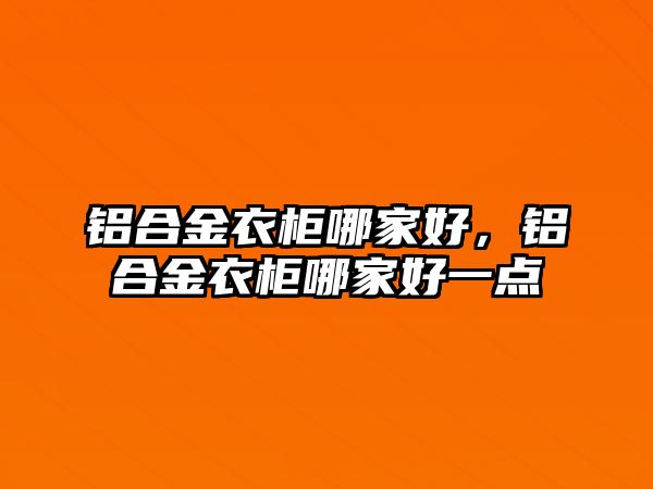 鋁合金衣柜哪家好，鋁合金衣柜哪家好一點