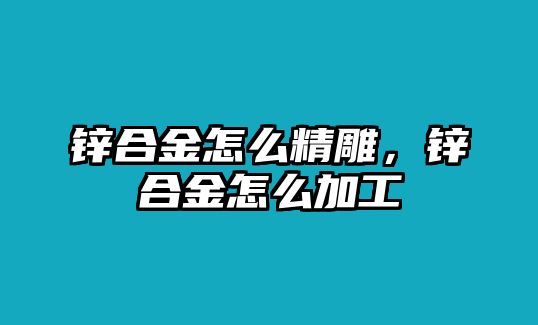 鋅合金怎么精雕，鋅合金怎么加工