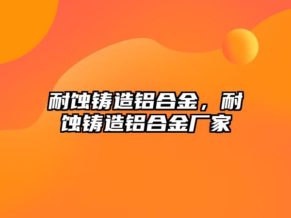 耐蝕鑄造鋁合金，耐蝕鑄造鋁合金廠家