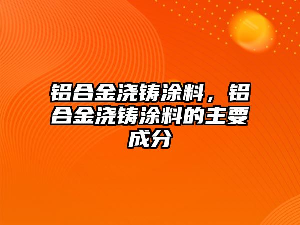 鋁合金澆鑄涂料，鋁合金澆鑄涂料的主要成分