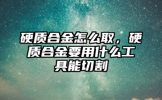 硬質合金怎么取，硬質合金要用什么工具能切割