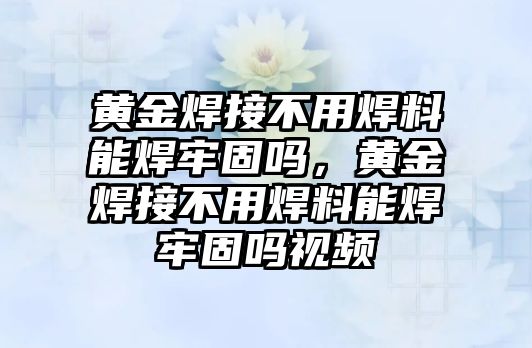 黃金焊接不用焊料能焊牢固嗎，黃金焊接不用焊料能焊牢固嗎視頻