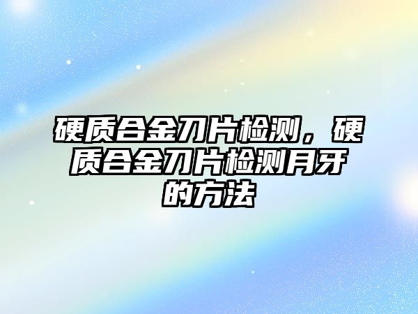 硬質合金刀片檢測，硬質合金刀片檢測月牙的方法