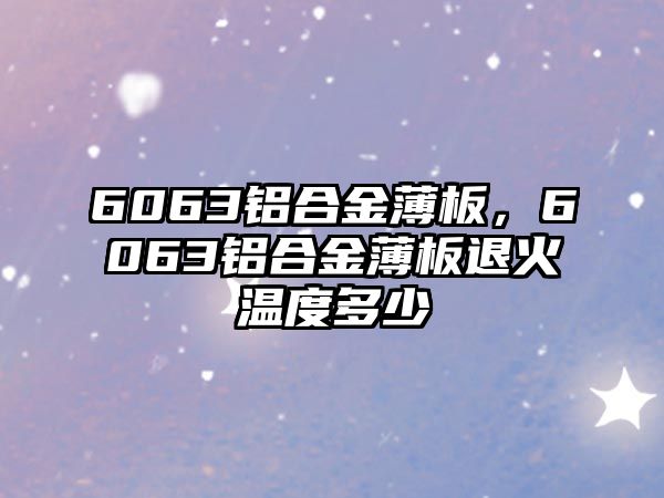 6063鋁合金薄板，6063鋁合金薄板退火溫度多少