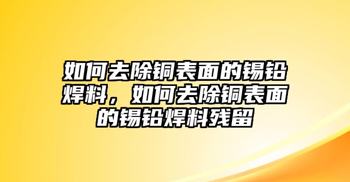 如何去除銅表面的錫鉛焊料，如何去除銅表面的錫鉛焊料殘留