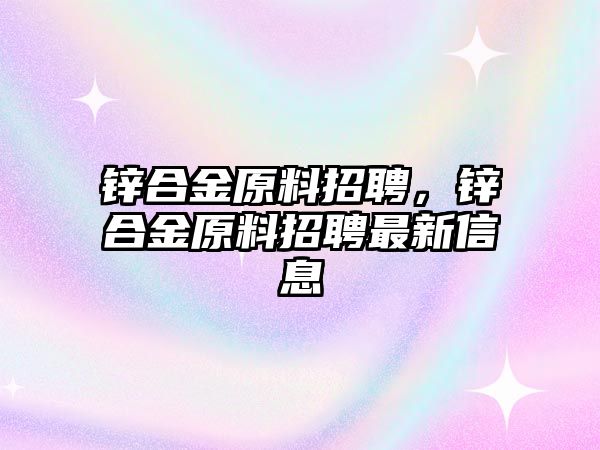 鋅合金原料招聘，鋅合金原料招聘最新信息