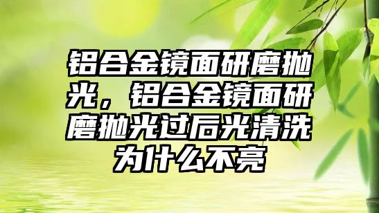 鋁合金鏡面研磨拋光，鋁合金鏡面研磨拋光過后光清洗為什么不亮