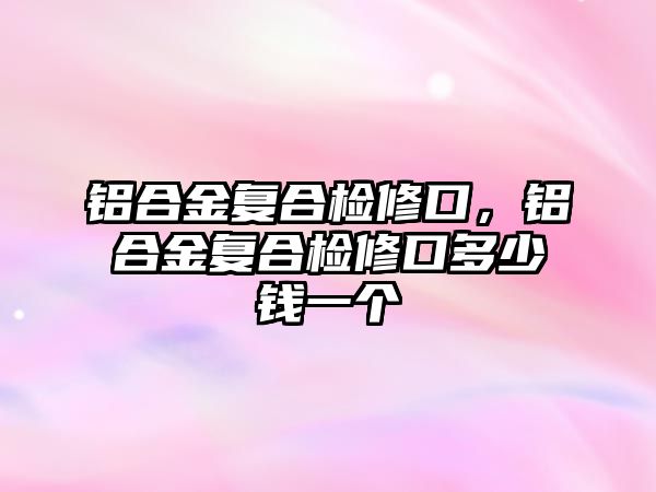 鋁合金復合檢修口，鋁合金復合檢修口多少錢一個