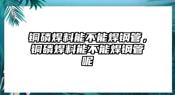 銅磷焊料能不能焊鋼管，銅磷焊料能不能焊鋼管呢