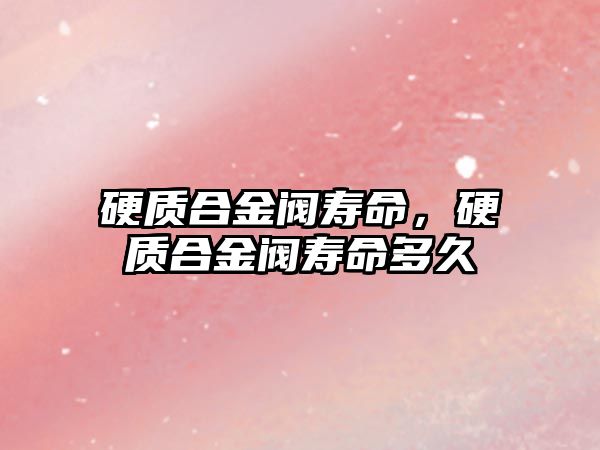 硬質(zhì)合金閥壽命，硬質(zhì)合金閥壽命多久